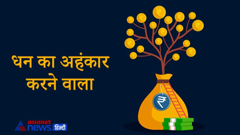 1. धन का अहंकार करने वाला
व्यक्ति को कभी भी धन आने पर अंहकार नहीं करना चाहिए। अहंकार की भावना से व्यक्ति की बुद्धि भ्रष्ट हो जाती है और व्यक्ति अंहकार में आकर व्यक्ति दूसरों का सम्मान नहीं करता है धन का अहंकार करने वाला व्यक्ति से मां लक्ष्मी नाराज हो जाती हैं और जल्दी ही ऐसे लोगों का धन नष्ट हो जाता है। व्यक्ति अपने जीवन में परेशानियों का सामना करता है।