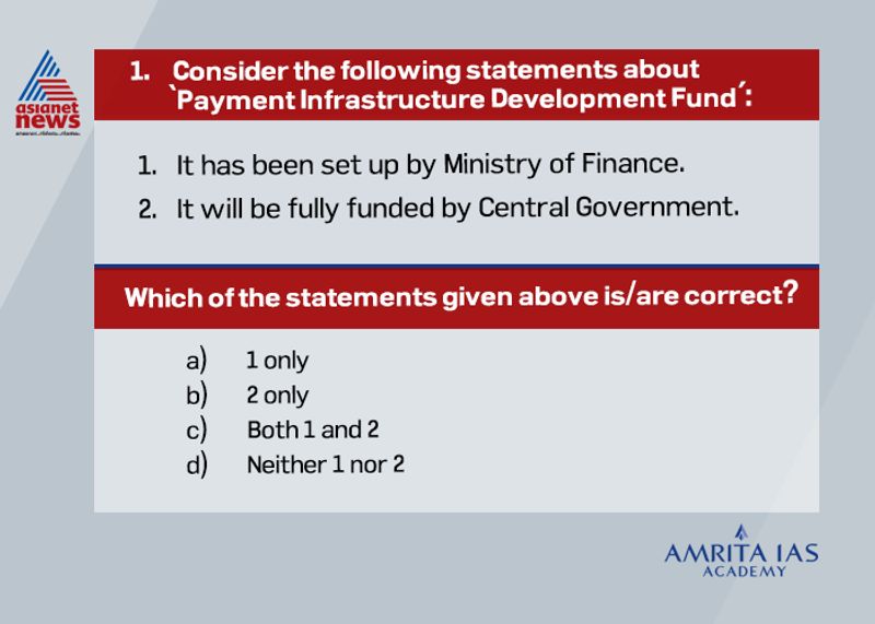 Answer (d) Recently, the Reserve Bank of India (RBI) has announced the creation of a Rs. 500-crore Payments Infrastructure Development Fund (PIDF). It has a corpus of Rs. 500 crores in which the RBI has made an initial contribution of Rs. 250 crores. The remaining will come from the card-issuing banks and card networks operating in the country. The fund will be utilised for around 5 million active Point of Sale machines.