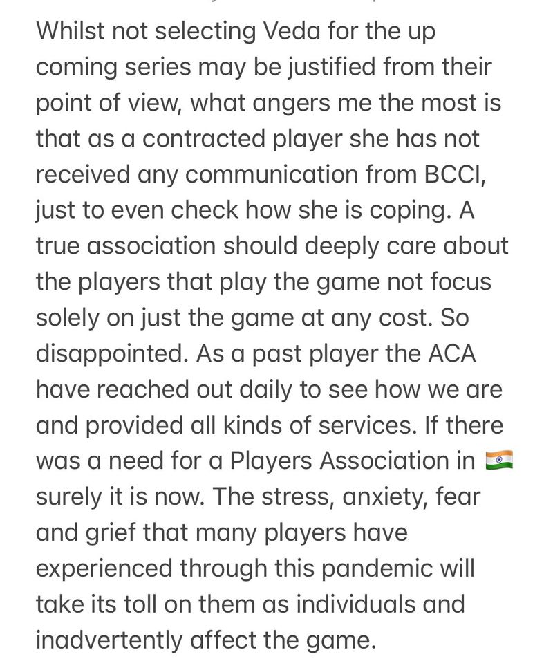  "Whilst not selecting Veda for the upcoming series may be justified from their point of view, what angers me the most is that as a contracted player, she has not received any communication from BCCI, just to even check how she is coping. A true association should deeply care about the players that play the game... not focus solely on just the game at any cost. So disappointed," wrote Lisa on Twitter.
"As a past player, the ACA (Australian Cricketers' Association) have reached out daily to see how we are and provided all kinds of services. If there was a need for a player association in (India) surely it is now. The stress, anxiety, fear and grief that many players have experienced through this pandemic will take its toll on them as individuals and inadvertently affect the game," she added.