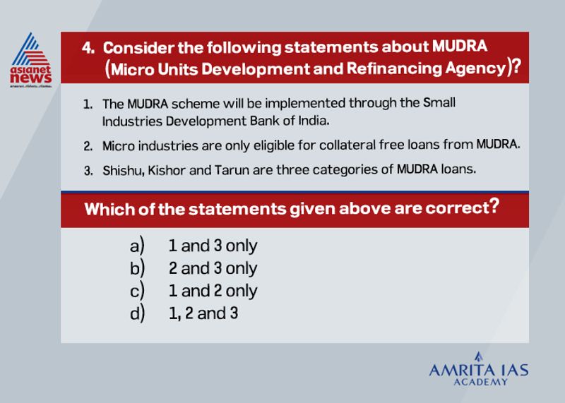 Answer(a) MUDRA has been initially formed as a wholly owned subsidiary of Small Industries Development bank of India (SIDBI) with 100% capital being contributed by it. Presently, the authorized capital of MUDRA is 1000 crores and paid-up capital is 750 crores, fully subscribed by SIDBI. MUDRA scheme is intended to extend collateral free loans by banksNBFCS to smallmicro industries and individuals. The three categories of MUDRA loans are as follows:o Shishu: loans up to 50000o Kishor: Loans from 50000-5 lakho Tarun: Loans from 5 lakh-10 lakh