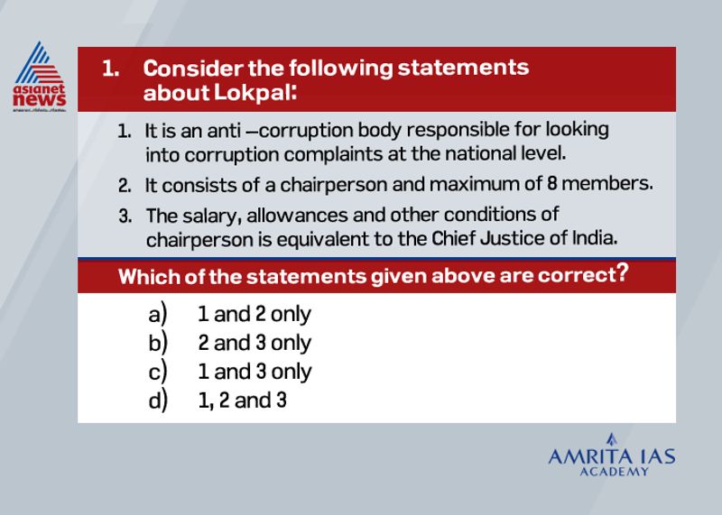 Answer (d) The Lokpal and Lokayukta Act of 2013 provides for appointment of Lokpal and Lokayukta at Centre and states respectively to look into corruption against public servants. The Chairperson and the members of the Lokpal shall be appointed by the President by warrant under his hand and seal, based on the recommendations of a selection committee. The selection committee is headed by the Prime Minister and has as its members:o The Lok Sabha Speaker.o Leader of the opposition in the Lower House.o Chief Justice of India or a judge of the apex court nominated by him; ando An eminent jurist who could be nominated by the president or any other member. The Lokpal has jurisdiction to enquire into allegation of corruption against all Group A, B, C and D employees, Member of parliament including Prime Minister. However, in matters related to international relations, external and internal security, public order, atomic energy and space the Lokpal cannot conduct investigation against Prime Minister.