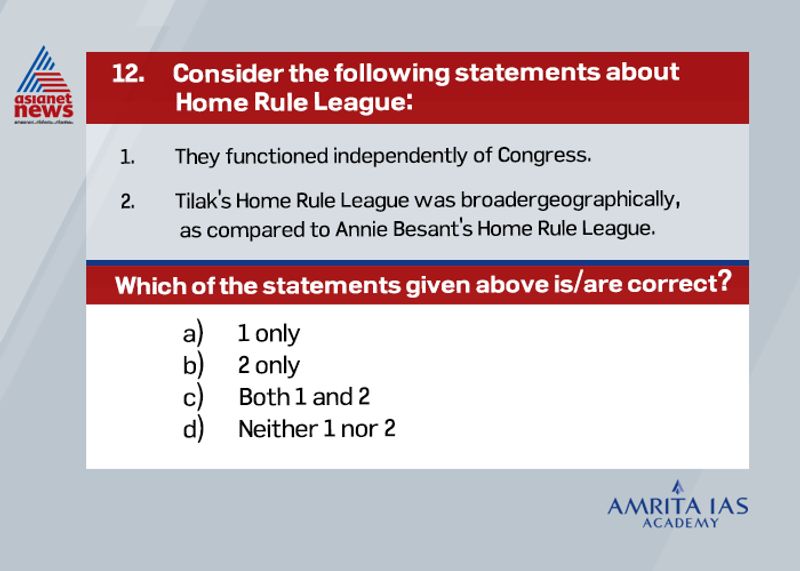 Answer (a) Tilak and Besant set up their separate leagues to avoid any friction. Tilak set up his Home Rule League in April 1916 and it was restricted to Maharashtra (excluding Bombay city), Karnataka, Central Provinces and Berar. While Annie Besant set up her league in September 1916 in Madras and covered the rest of India (including Bombay city). It had 200 branches, was loosely organised as compared to Tilak’s League and had George Arundale as the organising secretary.കൊവിഡ് മഹാമാരിയുടെ രണ്ടാംവരവിന്റെ ഈ കാലത്ത്, എല്ലാവരും മാസ്ക് ധരിച്ചും സാനിറ്റൈസ് ചെയ്തും സാമൂഹ്യ അകലം പാലിച്ചും വാക്സിന് എടുത്തും പ്രതിരോധത്തിന് തയ്യാറാവണമെന്ന് ഏഷ്യാനെറ്റ് ന്യൂസ് അഭ്യര്ത്ഥിക്കുന്നു. ഒന്നിച്ച് നിന്നാല് നമുക്കീ മഹാമാരിയെ തോല്പ്പിക്കാനാവും. #BreakTheChain #ANCares #IndiaFightsCorona