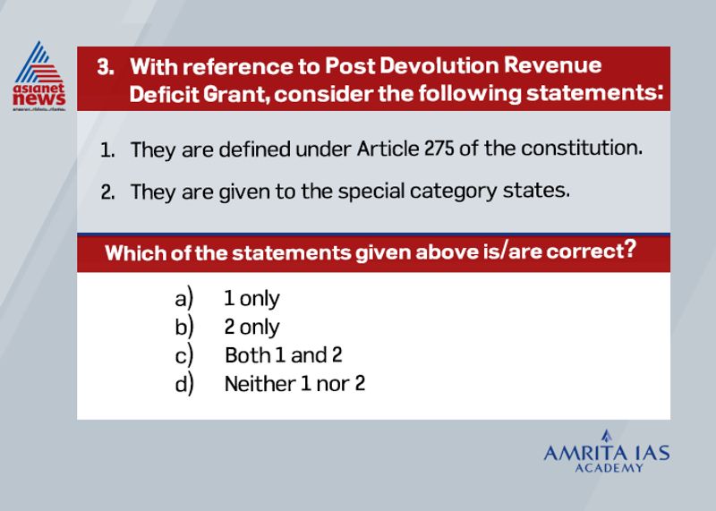 Answer (a) The central government provides the post devolution revenue deficit grant to the states under Article 275 of the constitution. They are released as per the recommendations of Finance Commission as monthly instalments to meet the gap in revenue accounts of states post devolution.