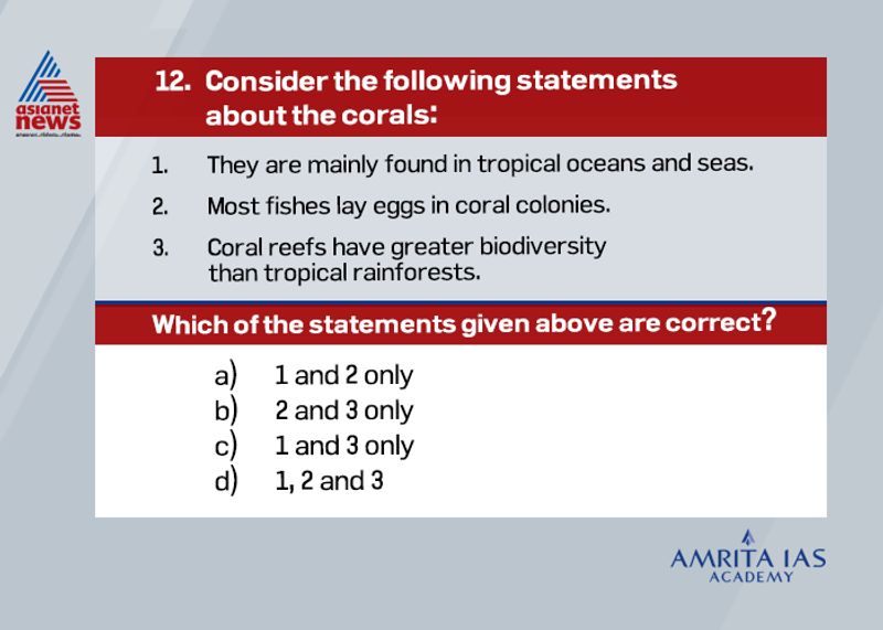 Answer (d) The coral is a polyp, an organism that lives in the shallow sea. Its skeleton is composed of limestone and dolomite. They thrive in tropical oceans confined between 25 degree North and 25degreeSouth latitudes. They lay eggs in coral colonies. Coral reefs are believed by many to have the highest biodiversity of any ecosystem on the planet—even more than a tropical rainforest.