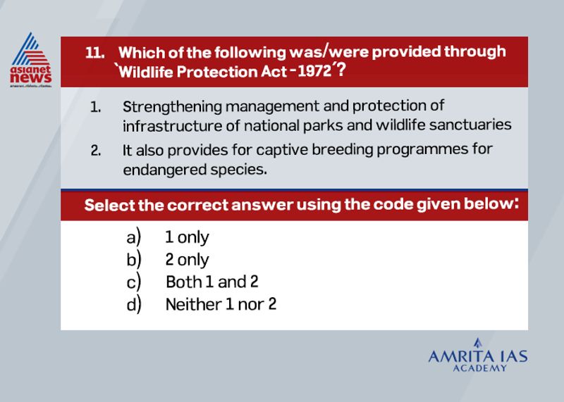 Answer (c)
The major provision of Wildlife Protection Act, 1972 is strengthening management and protection of infrastructure of national parks and wildlife sanctuaries.
It also provides for captive breeding programmes for endangered species such as Gharials.