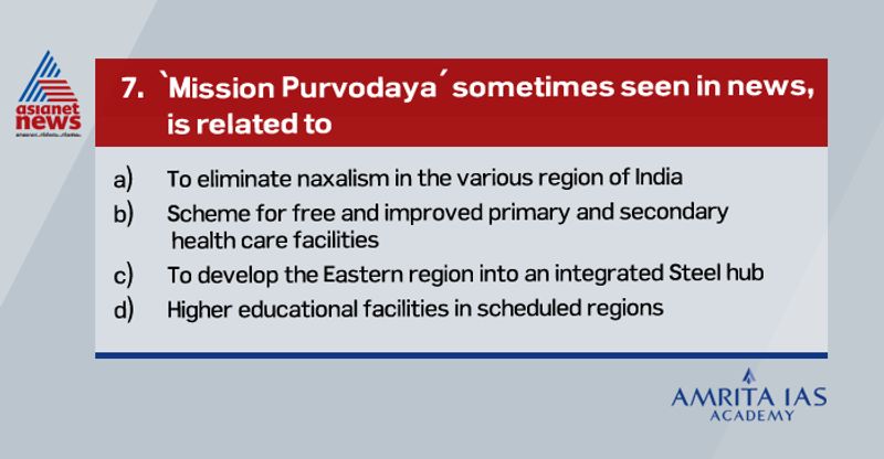 Answer (c)
Mission Purvodaya was launched by government to convert eastern region especially Bihar, Odisha, Jharkhand, West Bengal where 80% of India’s mineral requirement is met into integrated steel hub.
It would enable swift capacity addition and improve overall competitiveness of steel producers both in terms of cost and quality.
