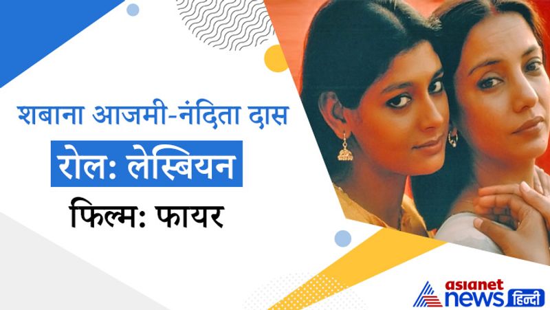 1996 में आई दीपा मेहता की फिल्म फायर में शबाना आजमी और नंदिता दास के किरदारों की वजह से काफी बवाल हुआ था। शिव सेना जैसे संगठन को दीपा मेहता का यह आइडिया बिलकुल पसंद नहीं आया कि एक हिंदू परिवार की दो सिस्टर-इन-लॉ लेस्बियन रिश्ते में हों। काफी विवाद के बाद इस फिल्म पर बैन लगा दिया गया था। 