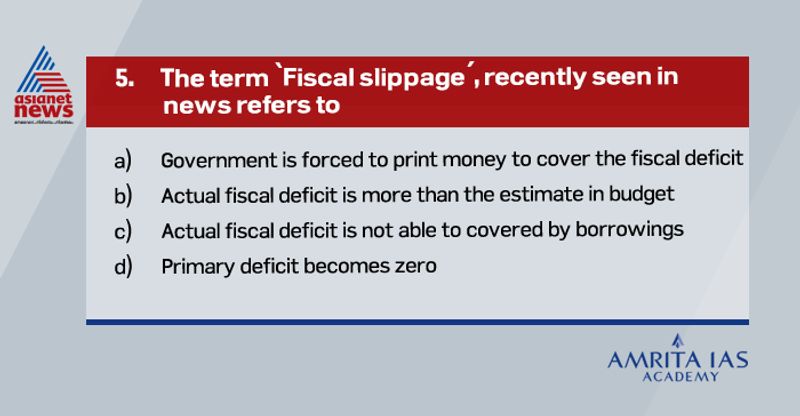 Answer (b)
Fiscal slippage in simple terms is any deviation in expenditure from the expected.
It usually occurs due to reduced revenue receipts of the government.