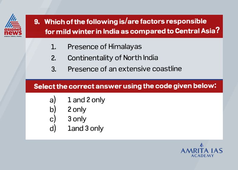 Answer (d)
The continentality of a region is responsible for extreme climate.
However, the presence of coastline or maritime climate will ensure less variations in temperature throughout the year.
On the other hand, Himalayas act as a barrier against the cold winds from Central Asia and Tibetan region.
