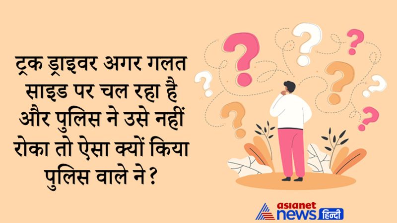 सवाल- ट्रक ड्राइवर अगर गलत साइड पर चल रहा है और पुलिस ने उसे नहीं रोका तो ऐसा क्यों किया पुलिस वाले ने?
जवाब: ट्रक ड्राइवर पैदल जा रहा था इसलिए पुलिस ने उसे नहीं रोका।