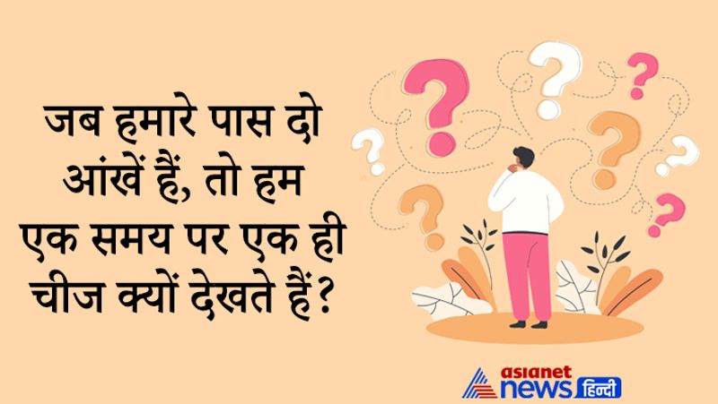 सवाल- जब हमारे पास दो आंखें हैं, तो हम एक समय पर एक ही चीज क्यों देखते हैं?
जवाब- हम अपनी आंखों से नहीं बल्कि दिमाग से चीजों को देख पाते हैं। पहले दोनों आंखें एक ही चीज को टार्गेट करती हैं, फिर उस चीज की धुंधली तस्वीर बनती है, जिसके बाद दिमाग उसे सही रूप में एक करके दिखाता है।