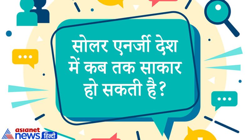 सवाल: सोलर एनर्जी देश में कब तक साकार हो सकती है?
जवाब: 2030 तक देश में सोलर एनर्जी का सपना पूरा हो सकता है। 2022 तक देश में 100 गीगाबाइट सोलर एनर्जी का लक्ष्य है। 
