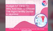 Budget IVF Clinic on why and how to choose the right fertility doctor in Mumbai